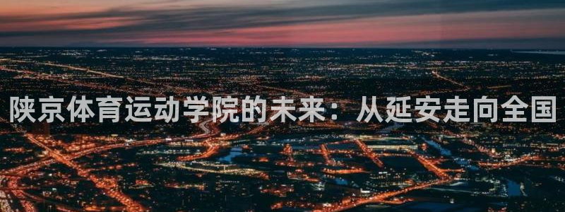 必发官网下载招商电话地址查询:陕京体育运动学院的未来:从延安