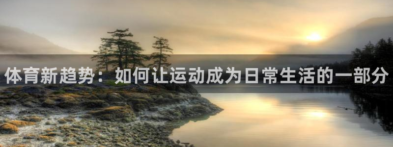 必发官网下载招商:体育新趋势:如何让运动成为日常生活的一部分