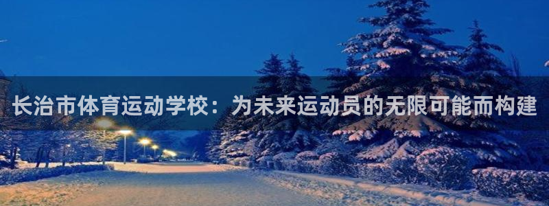 必发官网下载平台注册要钱吗安全吗:长治市体育运动学校:为未来